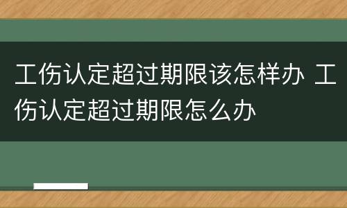 工伤认定超过期限该怎样办 工伤认定超过期限怎么办