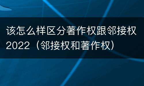 该怎么样区分著作权跟邻接权2022（邻接权和著作权）
