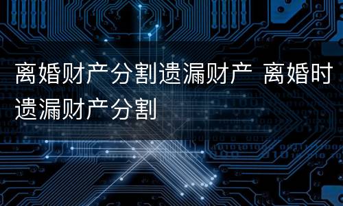 离婚财产分割遗漏财产 离婚时遗漏财产分割