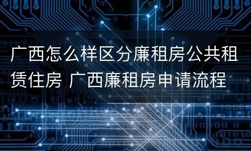 广西怎么样区分廉租房公共租赁住房 广西廉租房申请流程