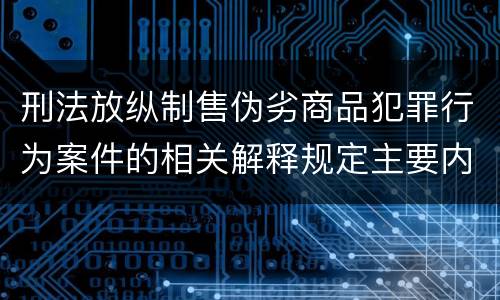 刑法放纵制售伪劣商品犯罪行为案件的相关解释规定主要内容包括什么