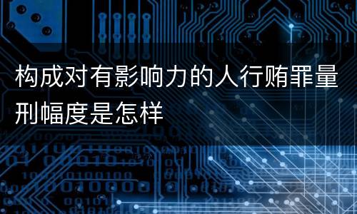 构成对有影响力的人行贿罪量刑幅度是怎样