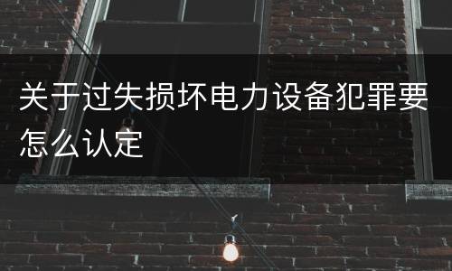 关于过失损坏电力设备犯罪要怎么认定