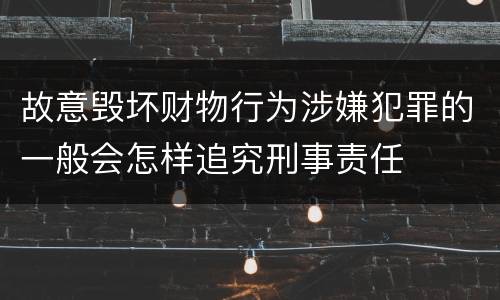 故意毁坏财物行为涉嫌犯罪的一般会怎样追究刑事责任