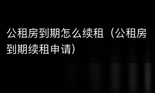 公租房到期怎么续租（公租房到期续租申请）