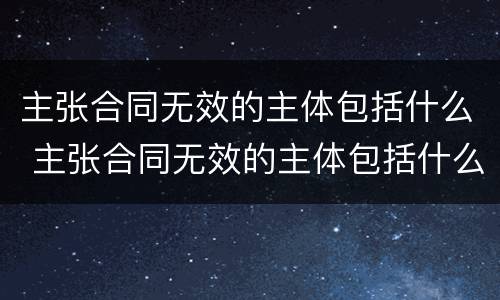 主张合同无效的主体包括什么 主张合同无效的主体包括什么权利