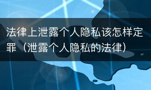 法律上泄露个人隐私该怎样定罪（泄露个人隐私的法律）