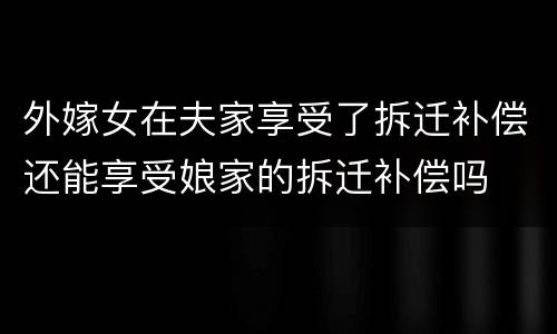 外嫁女在夫家享受了拆迁补偿还能享受娘家的拆迁补偿吗