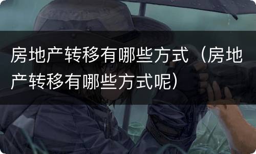 房地产转移有哪些方式（房地产转移有哪些方式呢）