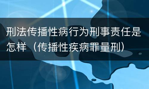 刑法传播性病行为刑事责任是怎样（传播性疾病罪量刑）