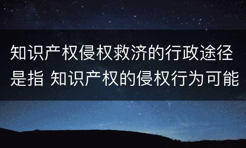 知识产权侵权救济的行政途径是指 知识产权的侵权行为可能承担的法律责任有