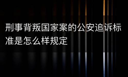 刑事背叛国家案的公安追诉标准是怎么样规定