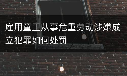 雇用童工从事危重劳动涉嫌成立犯罪如何处罚