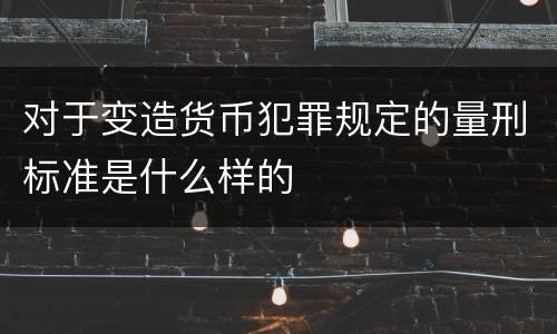 对于变造货币犯罪规定的量刑标准是什么样的