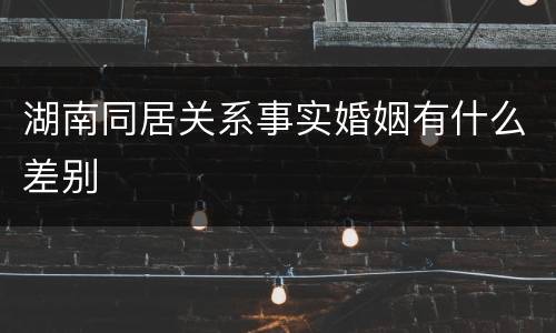 湖南同居关系事实婚姻有什么差别