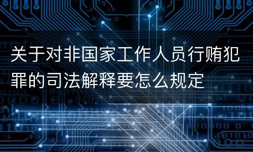 关于对非国家工作人员行贿犯罪的司法解释要怎么规定