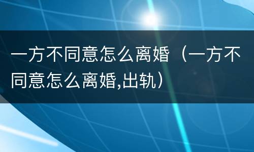一方不同意怎么离婚（一方不同意怎么离婚,出轨）
