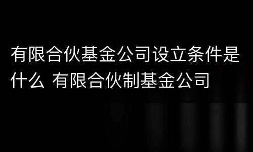 有限合伙基金公司设立条件是什么 有限合伙制基金公司