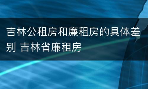 吉林公租房和廉租房的具体差别 吉林省廉租房