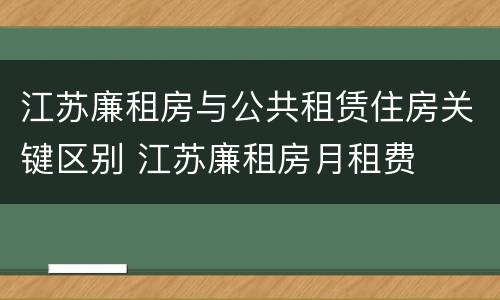 江苏廉租房与公共租赁住房关键区别 江苏廉租房月租费