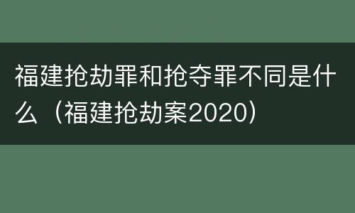 福建抢劫罪和抢夺罪不同是什么（福建抢劫案2020）