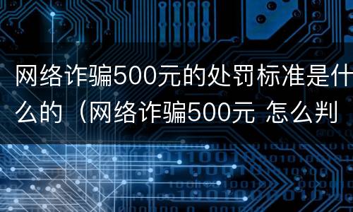 网络诈骗500元的处罚标准是什么的（网络诈骗500元 怎么判）