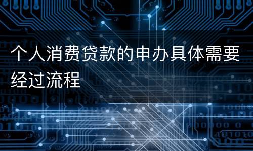 个人消费贷款的申办具体需要经过流程