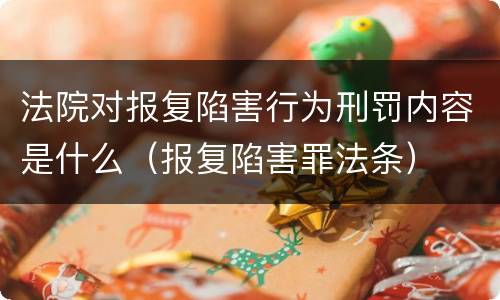 法院对报复陷害行为刑罚内容是什么（报复陷害罪法条）