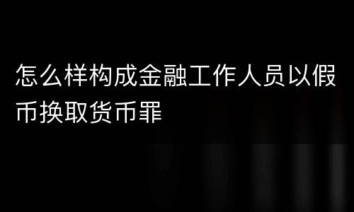 怎么样构成金融工作人员以假币换取货币罪