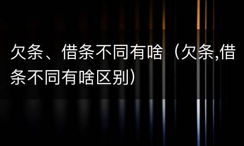 欠条、借条不同有啥（欠条,借条不同有啥区别）
