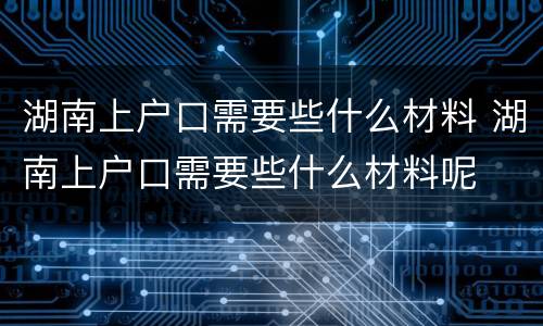 湖南上户口需要些什么材料 湖南上户口需要些什么材料呢