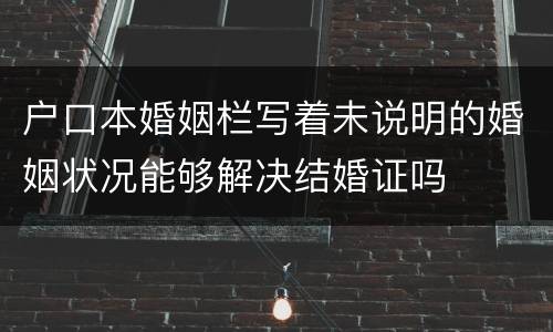 户口本婚姻栏写着未说明的婚姻状况能够解决结婚证吗