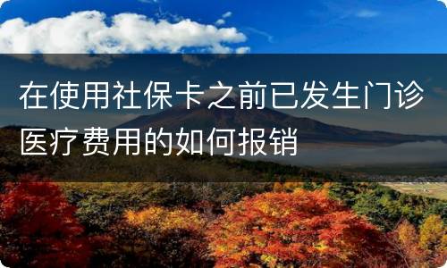 在使用社保卡之前已发生门诊医疗费用的如何报销