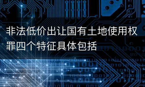 非法低价出让国有土地使用权罪四个特征具体包括