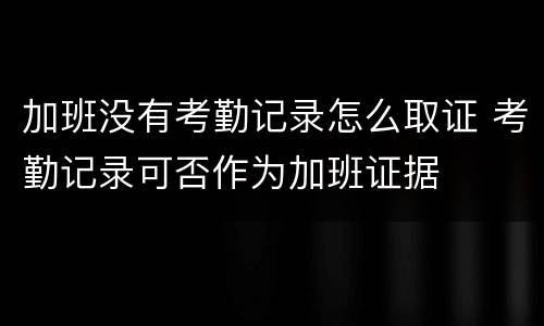 加班没有考勤记录怎么取证 考勤记录可否作为加班证据