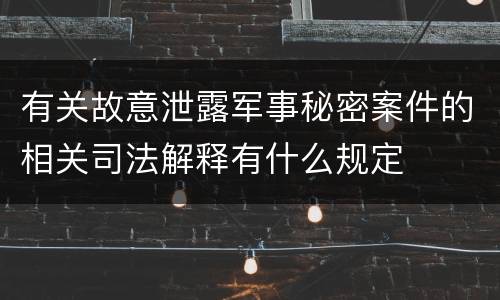 有关故意泄露军事秘密案件的相关司法解释有什么规定