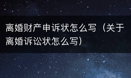 离婚财产申诉状怎么写（关于离婚诉讼状怎么写）
