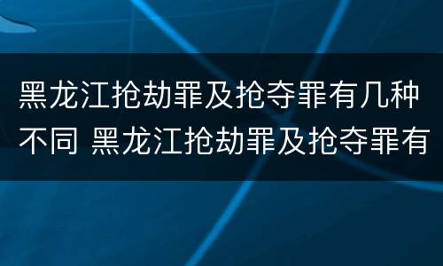 黑龙江抢劫罪及抢夺罪有几种不同 黑龙江抢劫罪及抢夺罪有几种不同构成