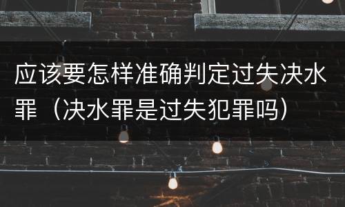 应该要怎样准确判定过失决水罪（决水罪是过失犯罪吗）