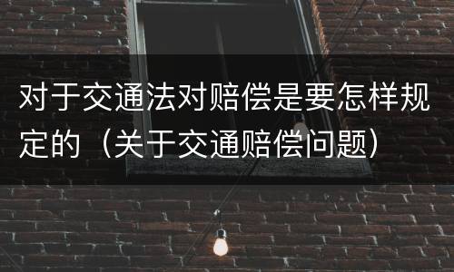 对于交通法对赔偿是要怎样规定的（关于交通赔偿问题）