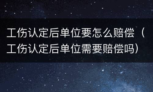 工伤认定后单位要怎么赔偿（工伤认定后单位需要赔偿吗）