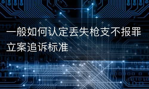 一般如何认定丢失枪支不报罪立案追诉标准