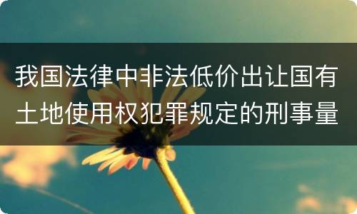 我国法律中非法低价出让国有土地使用权犯罪规定的刑事量刑的标准