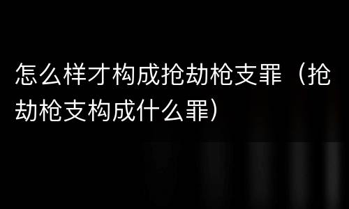 怎么样才构成抢劫枪支罪（抢劫枪支构成什么罪）