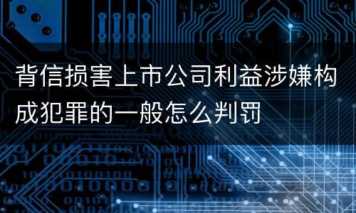 背信损害上市公司利益涉嫌构成犯罪的一般怎么判罚