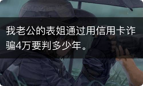 我老公的表姐通过用信用卡诈骗4万要判多少年。