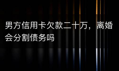 男方信用卡欠款二十万，离婚会分割债务吗