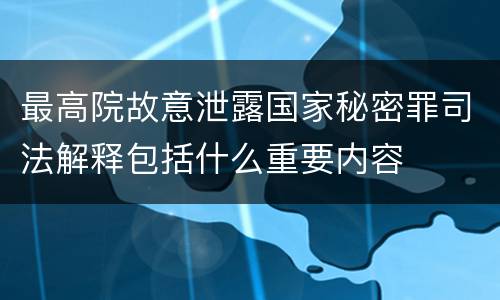 最高院故意泄露国家秘密罪司法解释包括什么重要内容