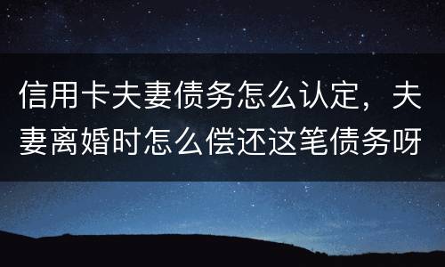 信用卡夫妻债务怎么认定，夫妻离婚时怎么偿还这笔债务呀