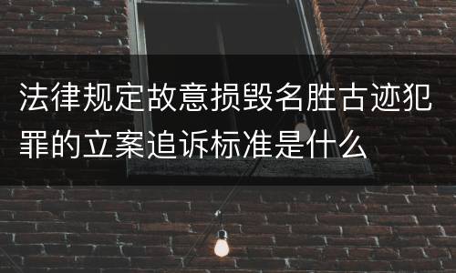法律规定故意损毁名胜古迹犯罪的立案追诉标准是什么